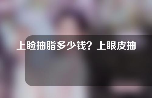 上睑抽脂多少钱？上眼皮抽脂疼吗？