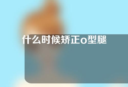 什么时候矫正o型腿