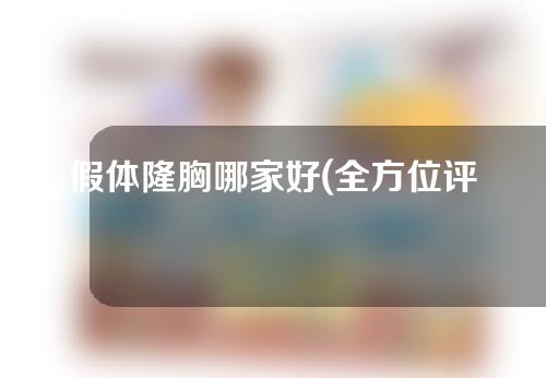 假体隆胸哪家好(全方位评估以假体隆胸，推荐最佳选择)