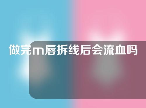 做完m唇拆线后会流血吗