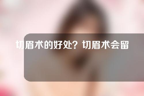 切眉术的好处？切眉术会留疤吗？