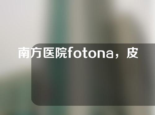 南方医院fotona，皮肤紧致光滑的秘密~