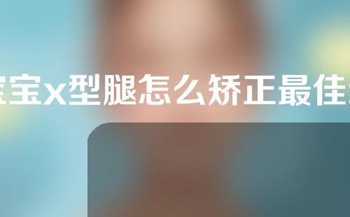 宝宝x型腿怎么矫正最佳纠正时间