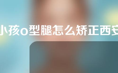 小孩o型腿怎么矫正西安