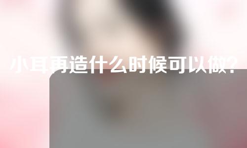 小耳再造什么时候可以做？