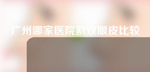 广州哪家医院割双眼皮比较好？2022年前五排行榜公布