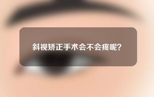 斜视矫正手术会不会疼呢？年龄小的孩子做这个手术会不会无法忍受疼痛？