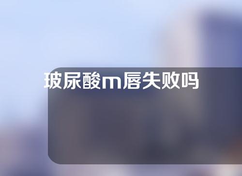 玻尿酸m唇失败吗