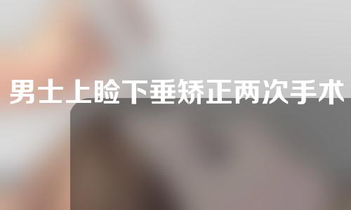 男士上睑下垂矫正两次手术