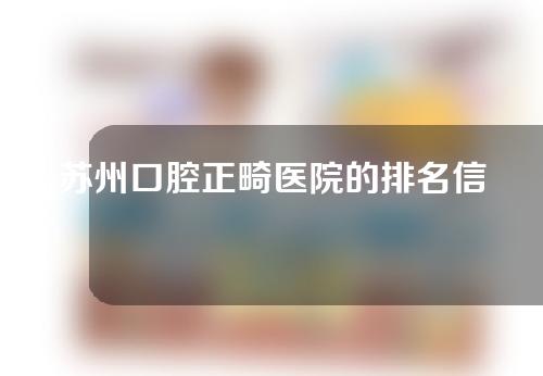 苏州口腔正畸医院的排名信息，一起来了解一下