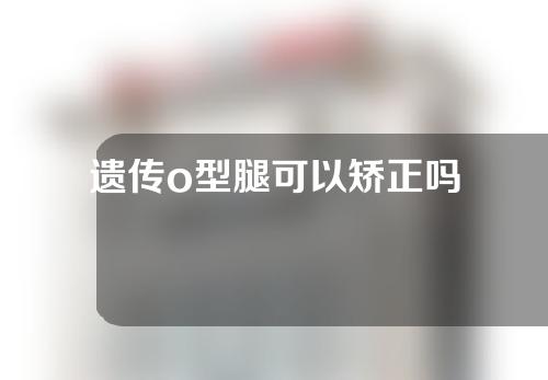 遗传o型腿可以矫正吗