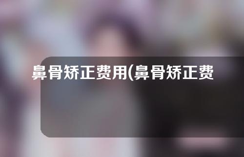 鼻骨矫正费用(鼻骨矫正费用大揭秘：如何省钱还能拥有完美鼻型)