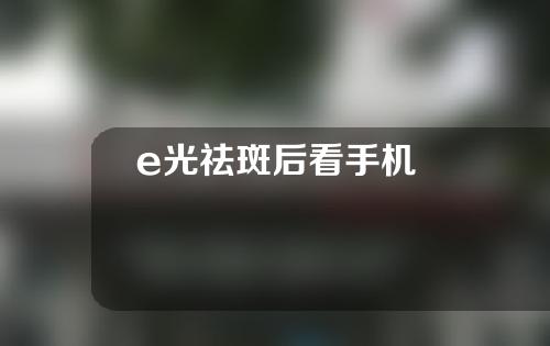 e光祛斑后看手机