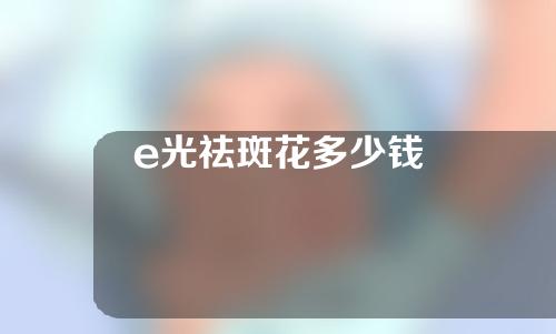 e光祛斑花多少钱