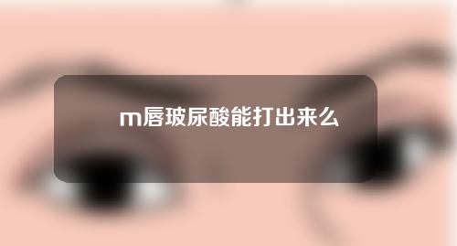 m唇玻尿酸能打出来么