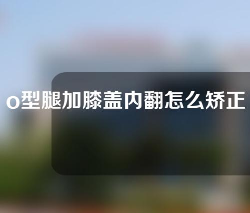 o型腿加膝盖内翻怎么矫正