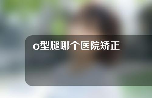 o型腿哪个医院矫正