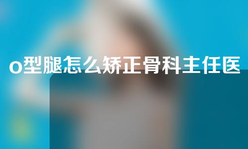 o型腿怎么矫正骨科主任医师告诉你