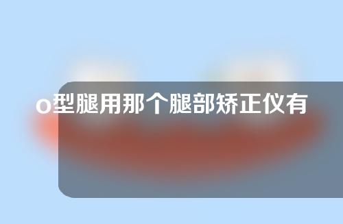 o型腿用那个腿部矫正仪有效果吗