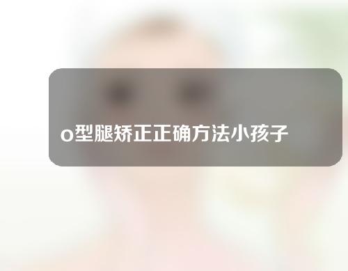 o型腿矫正正确方法小孩子