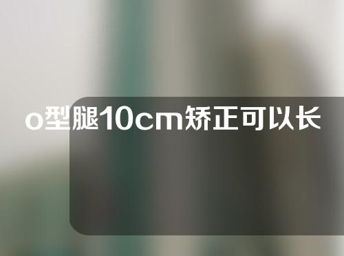 o型腿10cm矫正可以长多高