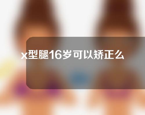 x型腿16岁可以矫正么